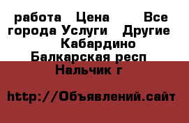 работа › Цена ­ 1 - Все города Услуги » Другие   . Кабардино-Балкарская респ.,Нальчик г.